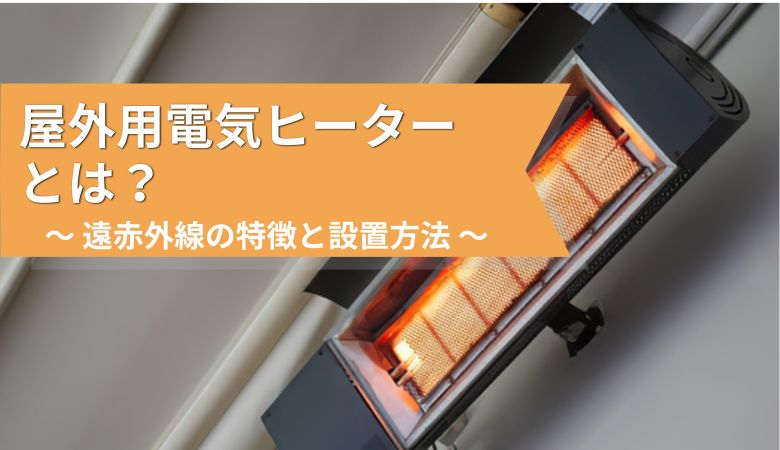 屋外用電気ヒーターとは？遠赤外線の仕組みと特徴・設置方法を解説